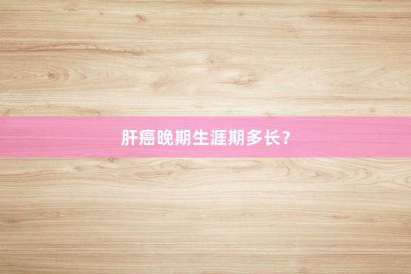 肝癌晚期生涯期多长？