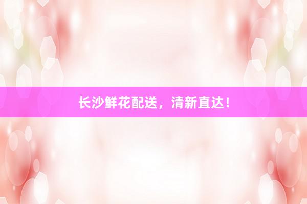 长沙鲜花配送，清新直达！