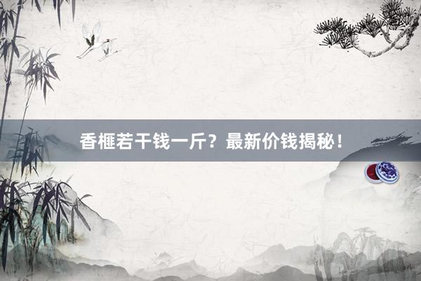 香榧若干钱一斤？最新价钱揭秘！