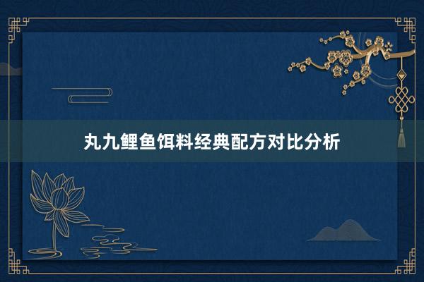丸九鲤鱼饵料经典配方对比分析