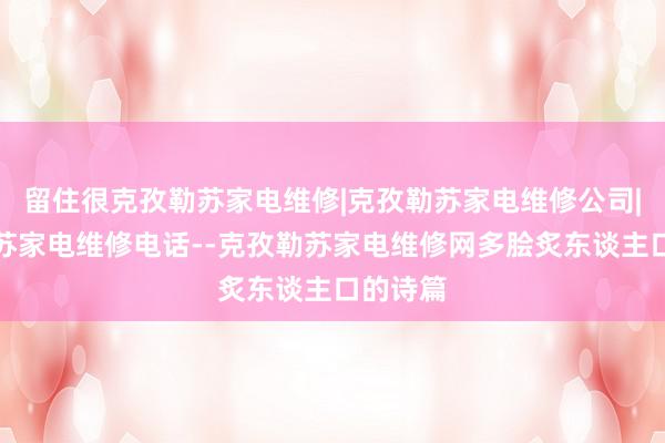 留住很克孜勒苏家电维修|克孜勒苏家电维修公司|克孜勒苏家电维修电话--克孜勒苏家电维修网多脍炙东谈主口的诗篇