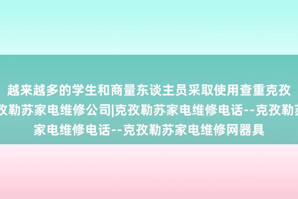 越来越多的学生和商量东谈主员采取使用查重克孜勒苏家电维修|克孜勒苏家电维修公司|克孜勒苏家电维修电话--克孜勒苏家电维修网器具