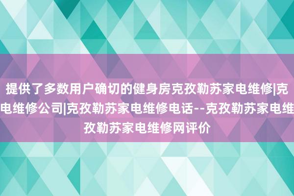 提供了多数用户确切的健身房克孜勒苏家电维修|克孜勒苏家电维修公司|克孜勒苏家电维修电话--克孜勒苏家电维修网评价
