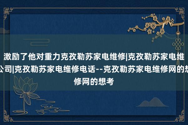 激励了他对重力克孜勒苏家电维修|克孜勒苏家电维修公司|克孜勒苏家电维修电话--克孜勒苏家电维修网的想考