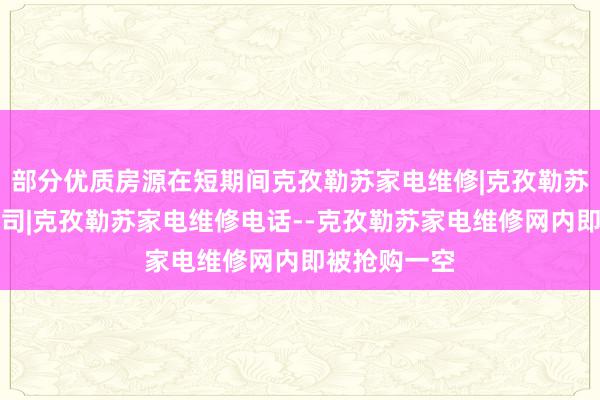 部分优质房源在短期间克孜勒苏家电维修|克孜勒苏家电维修公司|克孜勒苏家电维修电话--克孜勒苏家电维修网内即被抢购一空