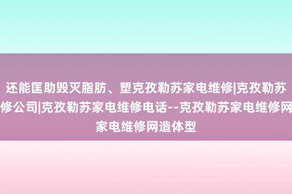 还能匡助毁灭脂肪、塑克孜勒苏家电维修|克孜勒苏家电维修公司|克孜勒苏家电维修电话--克孜勒苏家电维修网造体型