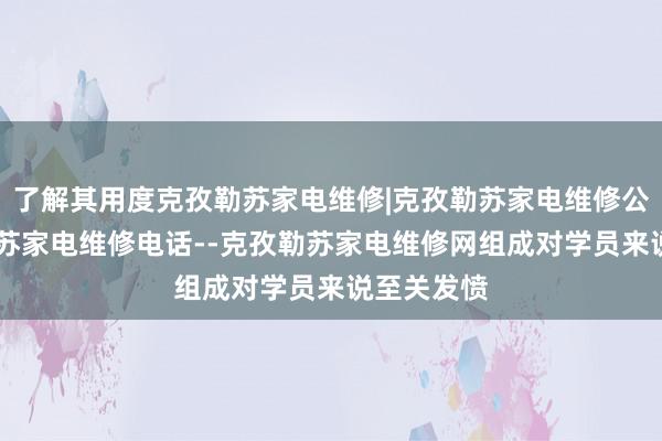 了解其用度克孜勒苏家电维修|克孜勒苏家电维修公司|克孜勒苏家电维修电话--克孜勒苏家电维修网组成对学员来说至关发愤