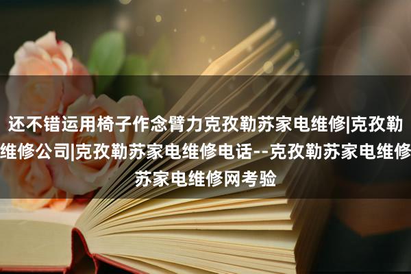 还不错运用椅子作念臂力克孜勒苏家电维修|克孜勒苏家电维修公司|克孜勒苏家电维修电话--克孜勒苏家电维修网考验