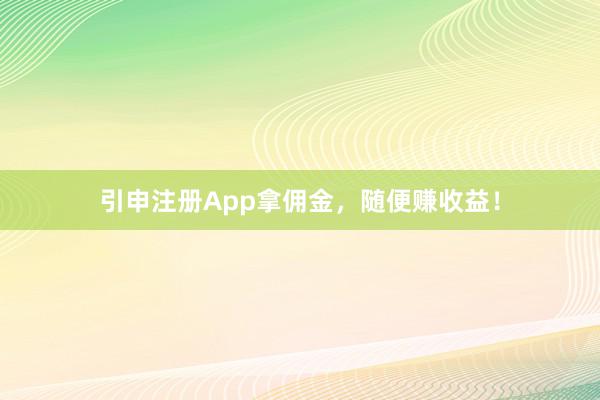 引申注册App拿佣金,随便赚收益!